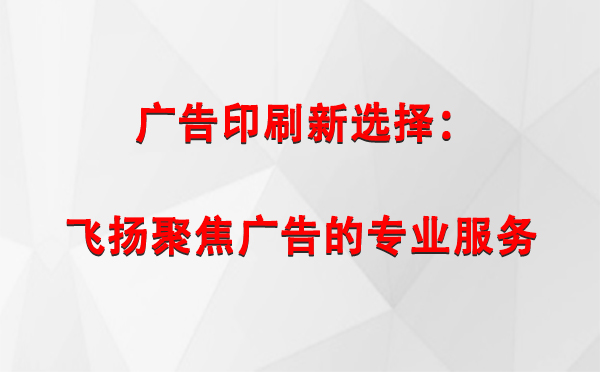 庆城广告印刷新选择：飞扬聚焦广告的专业服务